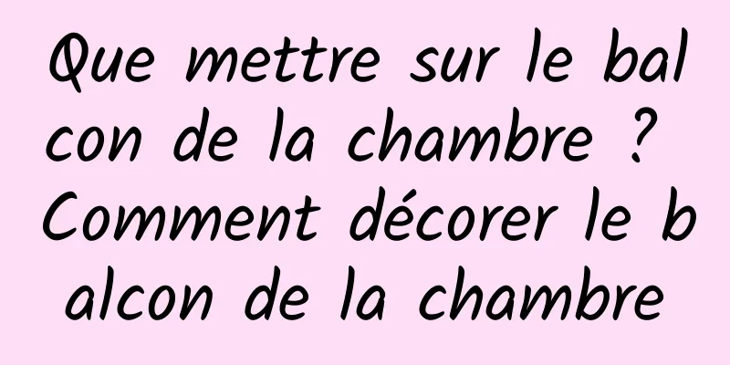 Que mettre sur le balcon de la chambre ? Comment décorer le balcon de la chambre
