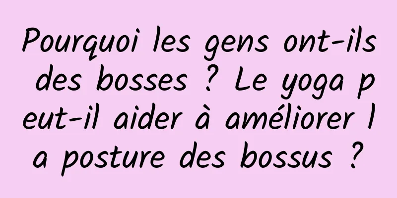 Pourquoi les gens ont-ils des bosses ? Le yoga peut-il aider à améliorer la posture des bossus ?