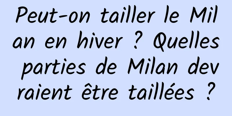 Peut-on tailler le Milan en hiver ? Quelles parties de Milan devraient être taillées ?