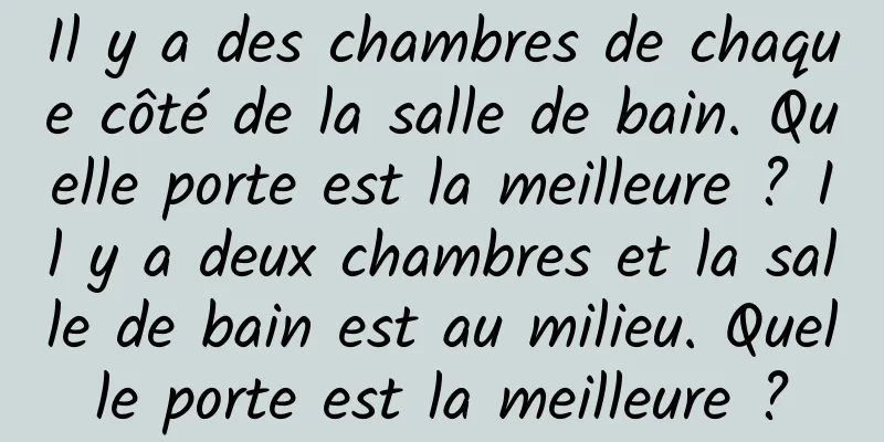 Il y a des chambres de chaque côté de la salle de bain. Quelle porte est la meilleure ? Il y a deux chambres et la salle de bain est au milieu. Quelle porte est la meilleure ?