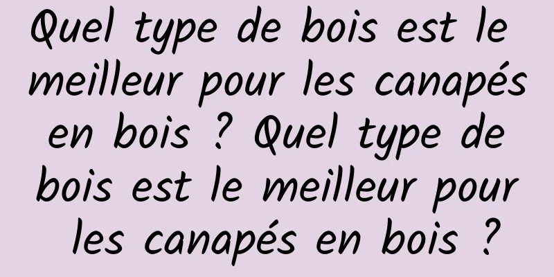 Quel type de bois est le meilleur pour les canapés en bois ? Quel type de bois est le meilleur pour les canapés en bois ?