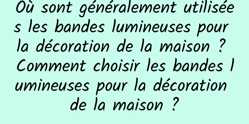 Où sont généralement utilisées les bandes lumineuses pour la décoration de la maison ? Comment choisir les bandes lumineuses pour la décoration de la maison ?