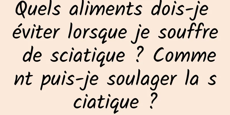 Quels aliments dois-je éviter lorsque je souffre de sciatique ? Comment puis-je soulager la sciatique ?