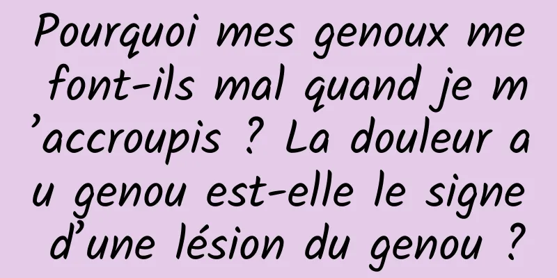 Pourquoi mes genoux me font-ils mal quand je m’accroupis ? La douleur au genou est-elle le signe d’une lésion du genou ?