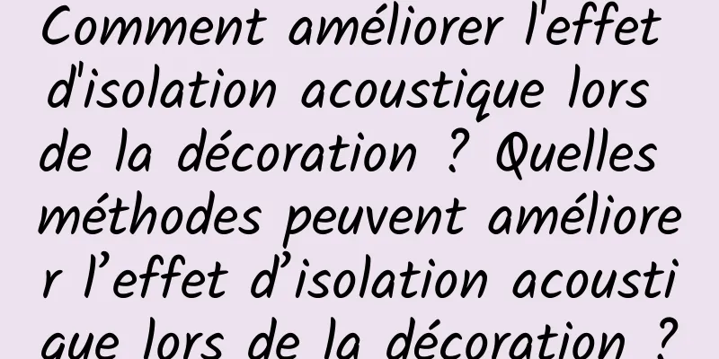 Comment améliorer l'effet d'isolation acoustique lors de la décoration ? Quelles méthodes peuvent améliorer l’effet d’isolation acoustique lors de la décoration ?