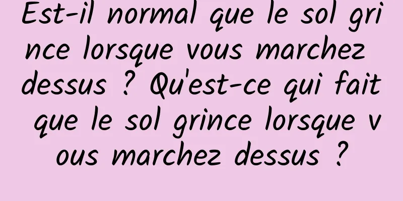 Est-il normal que le sol grince lorsque vous marchez dessus ? Qu'est-ce qui fait que le sol grince lorsque vous marchez dessus ?