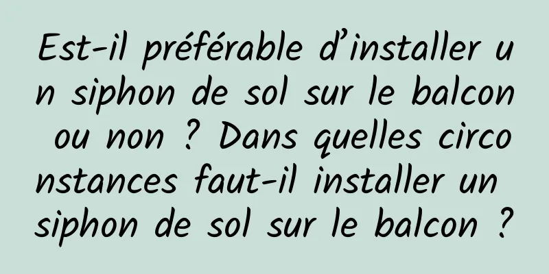 Est-il préférable d’installer un siphon de sol sur le balcon ou non ? Dans quelles circonstances faut-il installer un siphon de sol sur le balcon ?