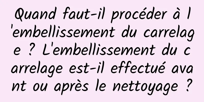 Quand faut-il procéder à l'embellissement du carrelage ? L'embellissement du carrelage est-il effectué avant ou après le nettoyage ?