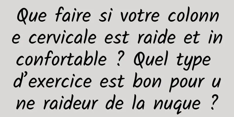 Que faire si votre colonne cervicale est raide et inconfortable ? Quel type d’exercice est bon pour une raideur de la nuque ?