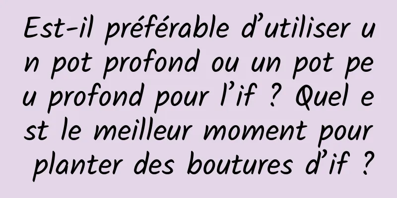 Est-il préférable d’utiliser un pot profond ou un pot peu profond pour l’if ? Quel est le meilleur moment pour planter des boutures d’if ?