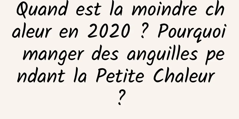 Quand est la moindre chaleur en 2020 ? Pourquoi manger des anguilles pendant la Petite Chaleur ?