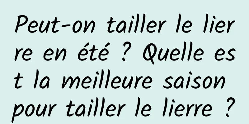 Peut-on tailler le lierre en été ? Quelle est la meilleure saison pour tailler le lierre ?
