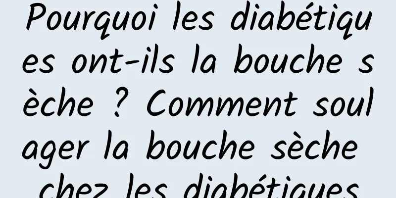 Pourquoi les diabétiques ont-ils la bouche sèche ? Comment soulager la bouche sèche chez les diabétiques