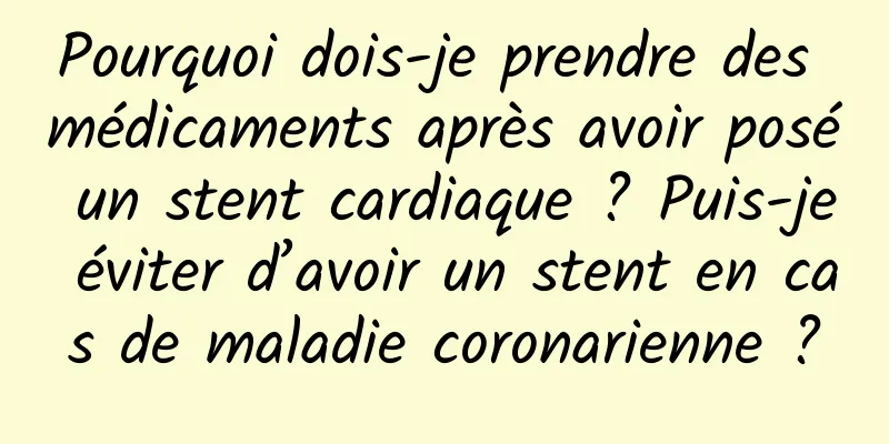 Pourquoi dois-je prendre des médicaments après avoir posé un stent cardiaque ? Puis-je éviter d’avoir un stent en cas de maladie coronarienne ?