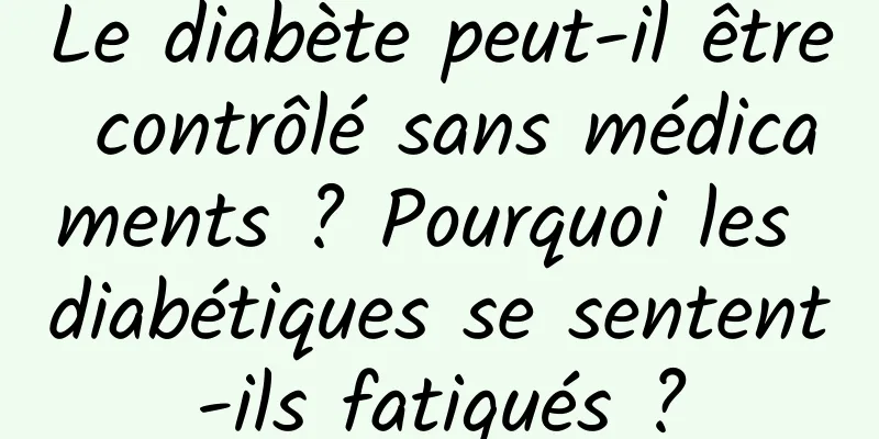 Le diabète peut-il être contrôlé sans médicaments ? Pourquoi les diabétiques se sentent-ils fatigués ?