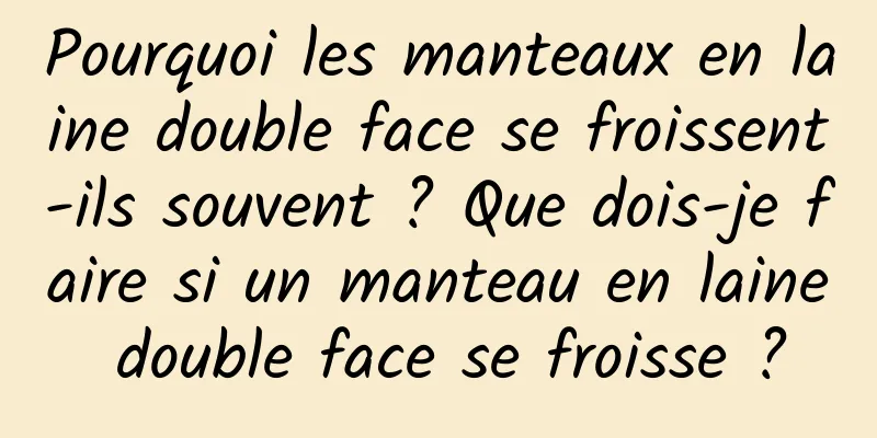 Pourquoi les manteaux en laine double face se froissent-ils souvent ? Que dois-je faire si un manteau en laine double face se froisse ?