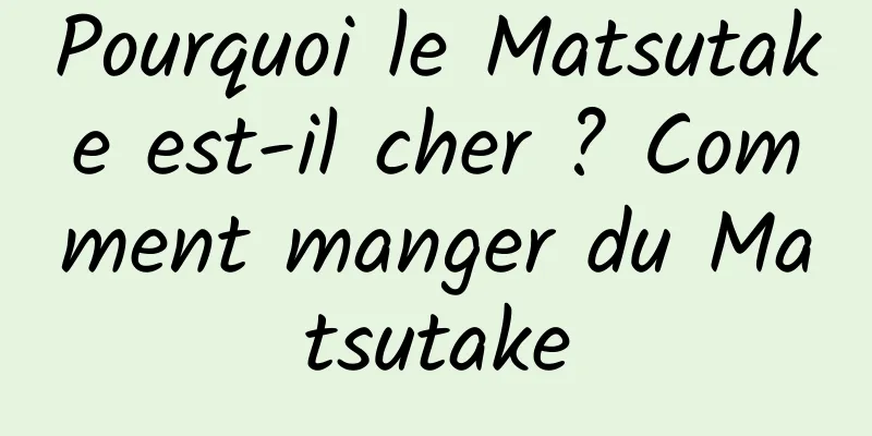 Pourquoi le Matsutake est-il cher ? Comment manger du Matsutake