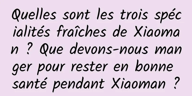 Quelles sont les trois spécialités fraîches de Xiaoman ? Que devons-nous manger pour rester en bonne santé pendant Xiaoman ?