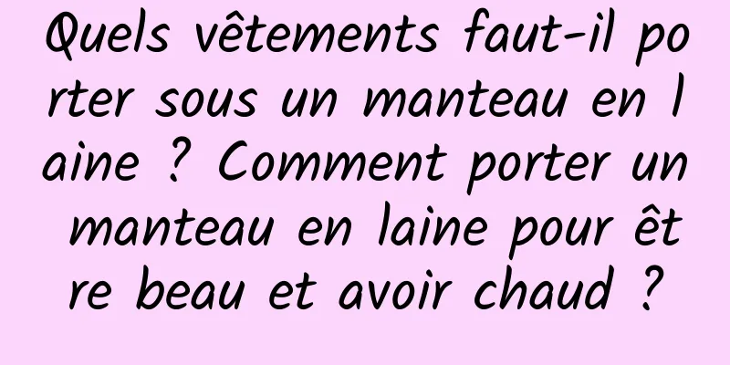 Quels vêtements faut-il porter sous un manteau en laine ? Comment porter un manteau en laine pour être beau et avoir chaud ?