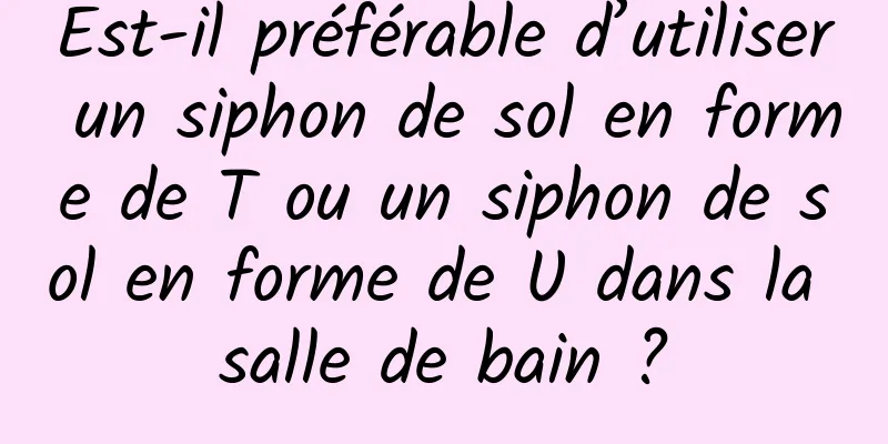 Est-il préférable d’utiliser un siphon de sol en forme de T ou un siphon de sol en forme de U dans la salle de bain ?