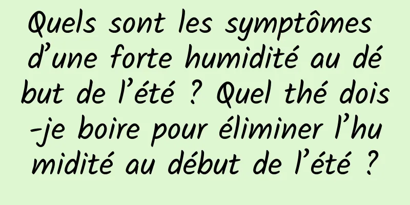 Quels sont les symptômes d’une forte humidité au début de l’été ? Quel thé dois-je boire pour éliminer l’humidité au début de l’été ?