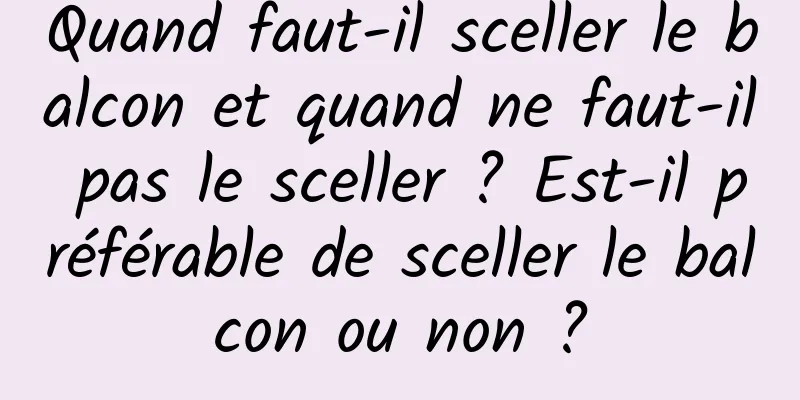 Quand faut-il sceller le balcon et quand ne faut-il pas le sceller ? Est-il préférable de sceller le balcon ou non ?