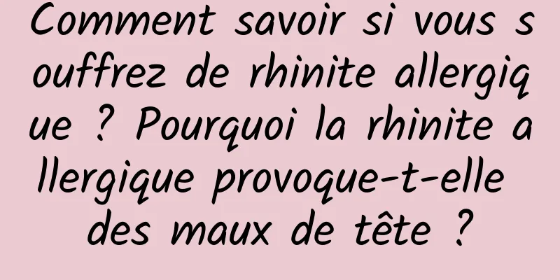 Comment savoir si vous souffrez de rhinite allergique ? Pourquoi la rhinite allergique provoque-t-elle des maux de tête ?