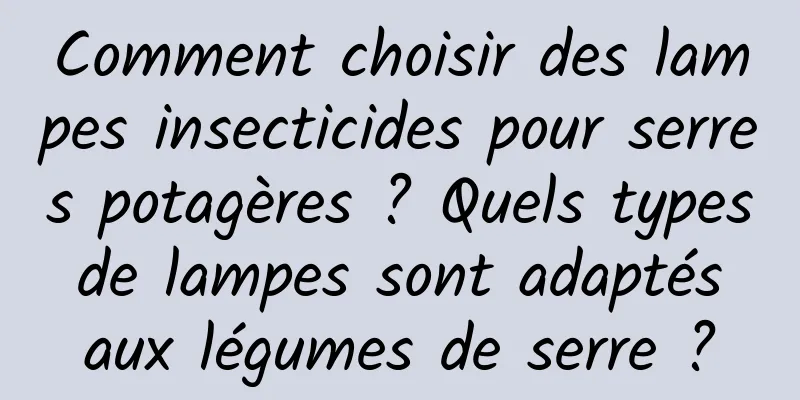Comment choisir des lampes insecticides pour serres potagères ? Quels types de lampes sont adaptés aux légumes de serre ?
