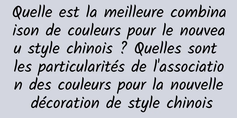 Quelle est la meilleure combinaison de couleurs pour le nouveau style chinois ? Quelles sont les particularités de l'association des couleurs pour la nouvelle décoration de style chinois