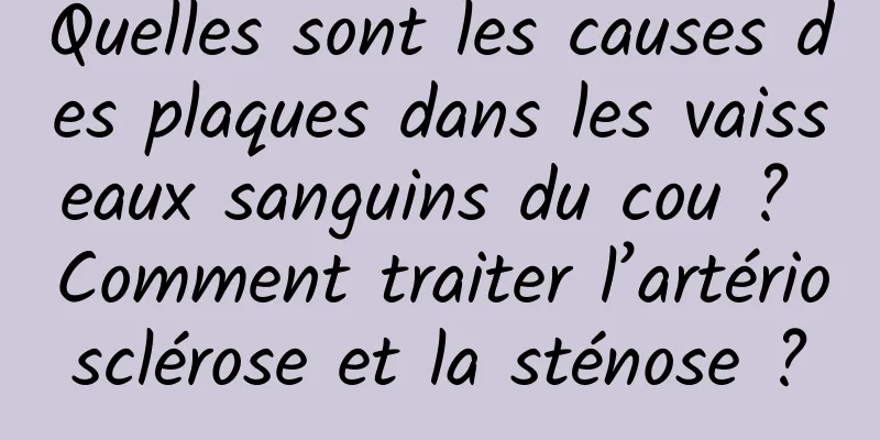 Quelles sont les causes des plaques dans les vaisseaux sanguins du cou ? Comment traiter l’artériosclérose et la sténose ?
