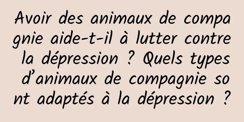 Avoir des animaux de compagnie aide-t-il à lutter contre la dépression ? Quels types d’animaux de compagnie sont adaptés à la dépression ?