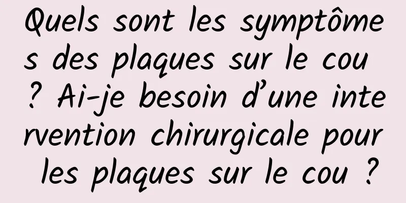 Quels sont les symptômes des plaques sur le cou ? Ai-je besoin d’une intervention chirurgicale pour les plaques sur le cou ?