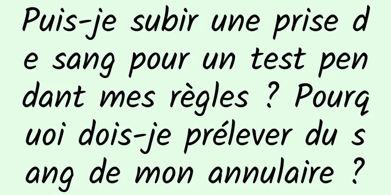 Puis-je subir une prise de sang pour un test pendant mes règles ? Pourquoi dois-je prélever du sang de mon annulaire ?