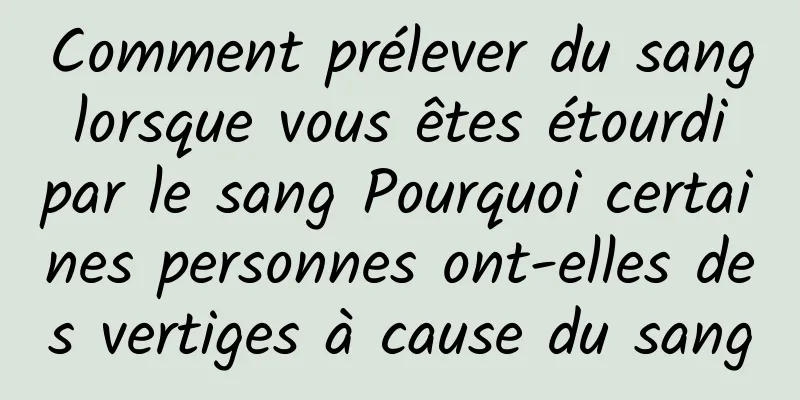 Comment prélever du sang lorsque vous êtes étourdi par le sang Pourquoi certaines personnes ont-elles des vertiges à cause du sang