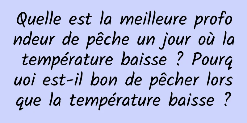 Quelle est la meilleure profondeur de pêche un jour où la température baisse ? Pourquoi est-il bon de pêcher lorsque la température baisse ?