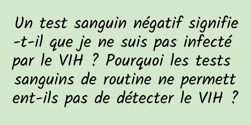 Un test sanguin négatif signifie-t-il que je ne suis pas infecté par le VIH ? Pourquoi les tests sanguins de routine ne permettent-ils pas de détecter le VIH ?