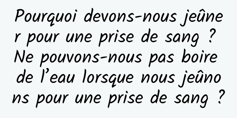 Pourquoi devons-nous jeûner pour une prise de sang ? Ne pouvons-nous pas boire de l’eau lorsque nous jeûnons pour une prise de sang ?