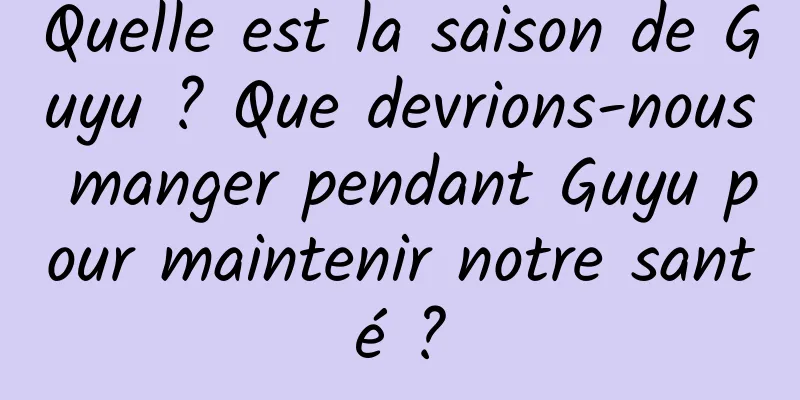 Quelle est la saison de Guyu ? Que devrions-nous manger pendant Guyu pour maintenir notre santé ?