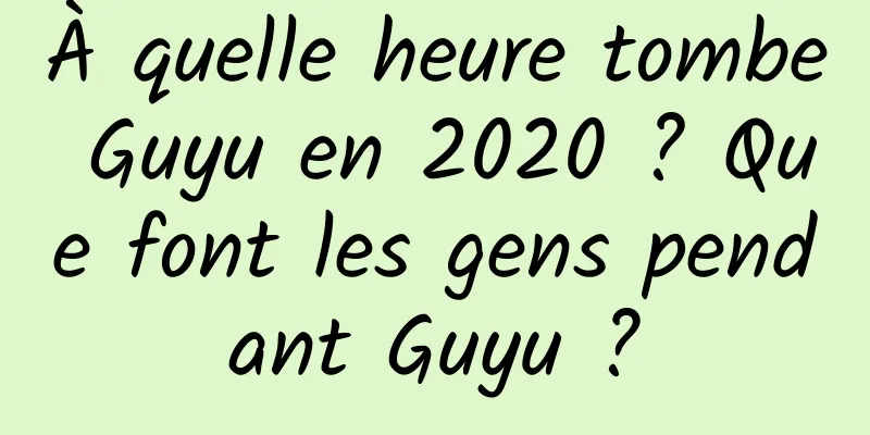 À quelle heure tombe Guyu en 2020 ? Que font les gens pendant Guyu ?