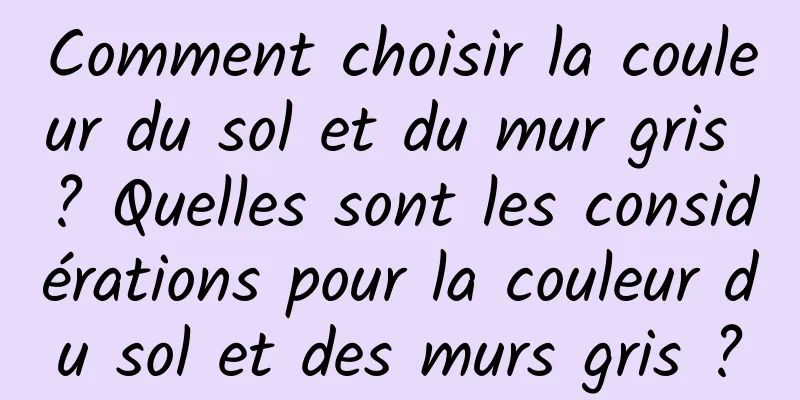 Comment choisir la couleur du sol et du mur gris ? Quelles sont les considérations pour la couleur du sol et des murs gris ?