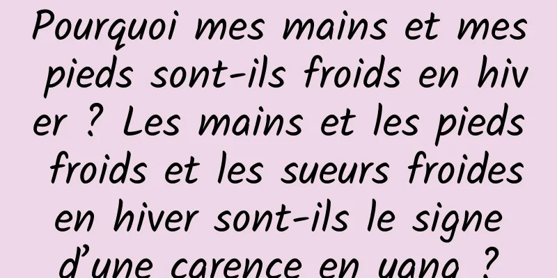 Pourquoi mes mains et mes pieds sont-ils froids en hiver ? Les mains et les pieds froids et les sueurs froides en hiver sont-ils le signe d’une carence en yang ?