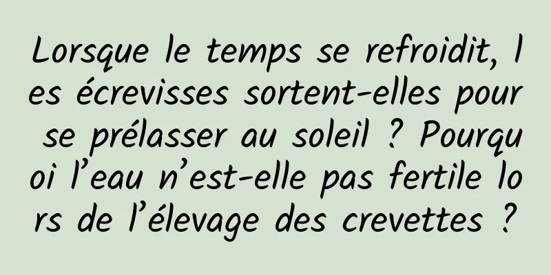 Lorsque le temps se refroidit, les écrevisses sortent-elles pour se prélasser au soleil ? Pourquoi l’eau n’est-elle pas fertile lors de l’élevage des crevettes ?