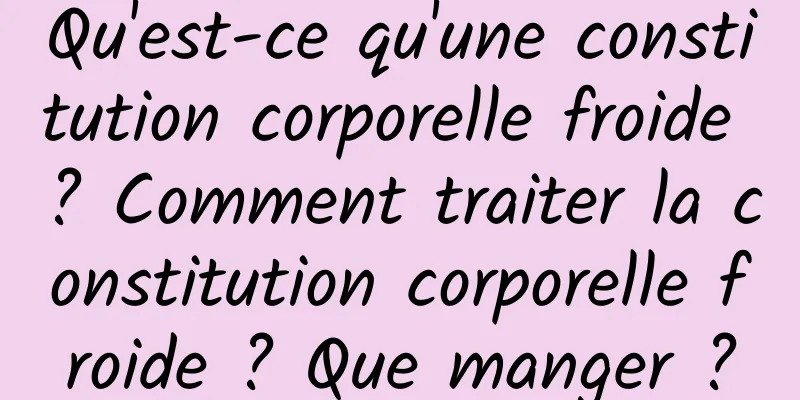 Qu'est-ce qu'une constitution corporelle froide ? Comment traiter la constitution corporelle froide ? Que manger ?