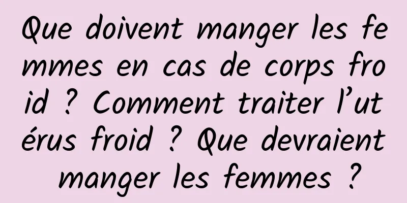 Que doivent manger les femmes en cas de corps froid ? Comment traiter l’utérus froid ? Que devraient manger les femmes ?