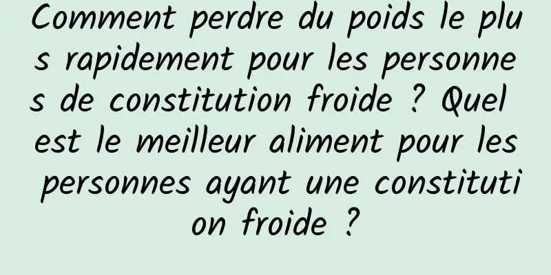 Comment perdre du poids le plus rapidement pour les personnes de constitution froide ? Quel est le meilleur aliment pour les personnes ayant une constitution froide ?