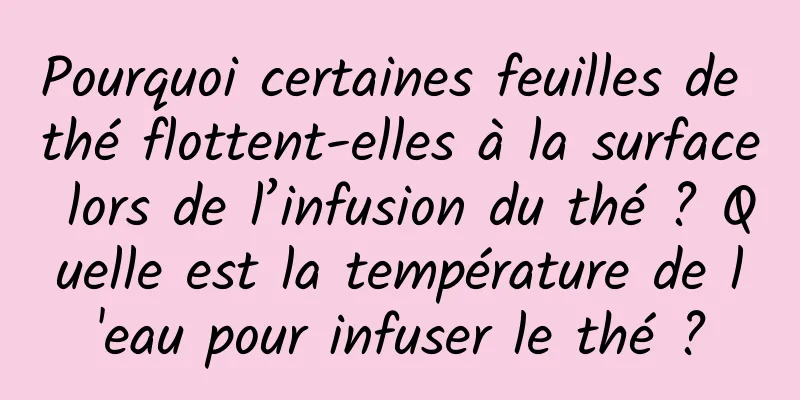 Pourquoi certaines feuilles de thé flottent-elles à la surface lors de l’infusion du thé ? Quelle est la température de l'eau pour infuser le thé ?