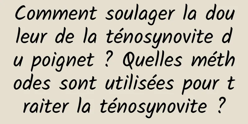 Comment soulager la douleur de la ténosynovite du poignet ? Quelles méthodes sont utilisées pour traiter la ténosynovite ?