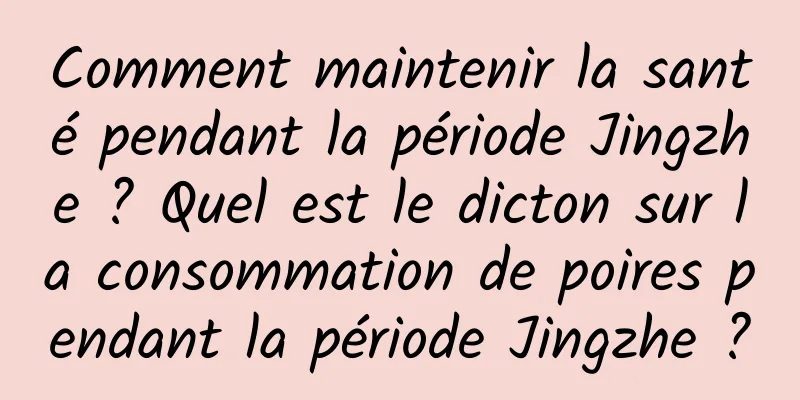 Comment maintenir la santé pendant la période Jingzhe ? Quel est le dicton sur la consommation de poires pendant la période Jingzhe ?