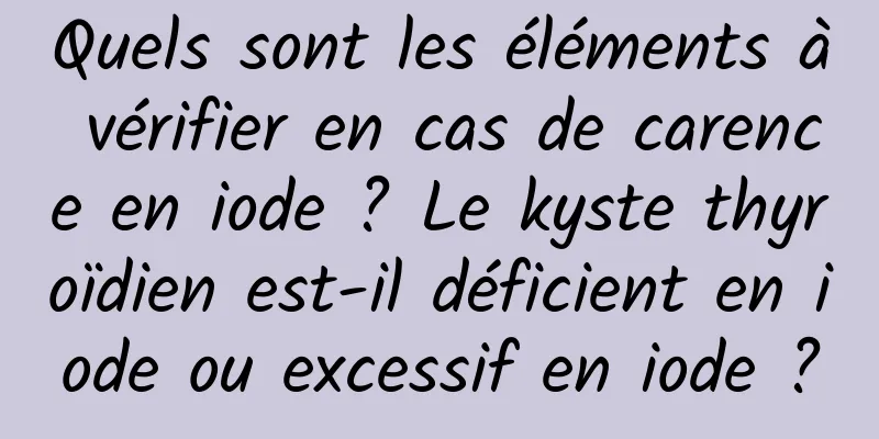 Quels sont les éléments à vérifier en cas de carence en iode ? Le kyste thyroïdien est-il déficient en iode ou excessif en iode ?
