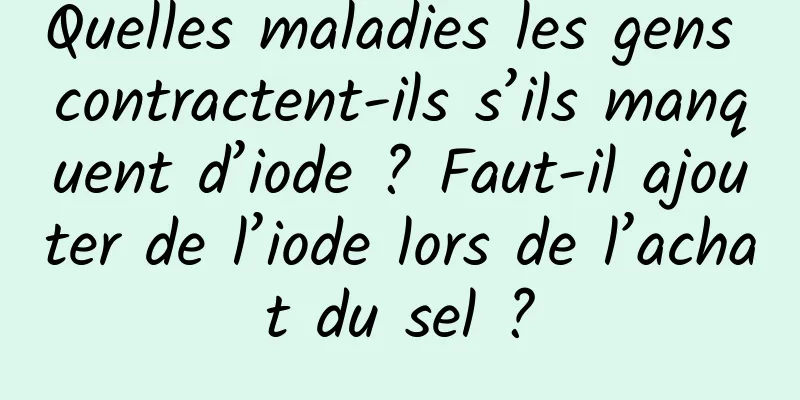 Quelles maladies les gens contractent-ils s’ils manquent d’iode ? Faut-il ajouter de l’iode lors de l’achat du sel ?